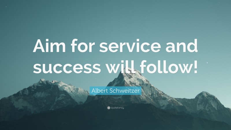 Albert Schweitzer Quote: “Aim for service and success will follow!”