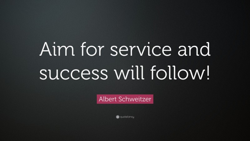 Albert Schweitzer Quote: “Aim for service and success will follow!”