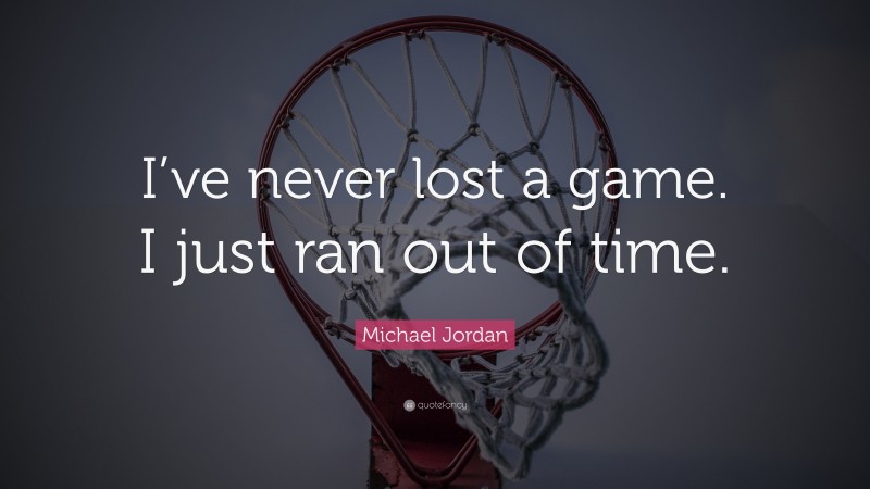 Michael Jordan Quote: “I’ve never lost a game. I just ran out of time.”