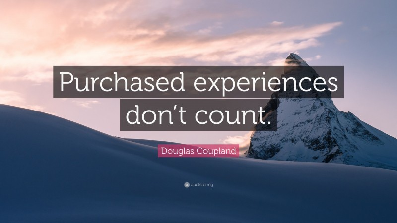 Douglas Coupland Quote: “Purchased experiences don’t count.”