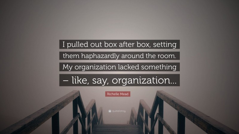 Richelle Mead Quote: “I pulled out box after box, setting them haphazardly around the room. My organization lacked something – like, say, organization...”