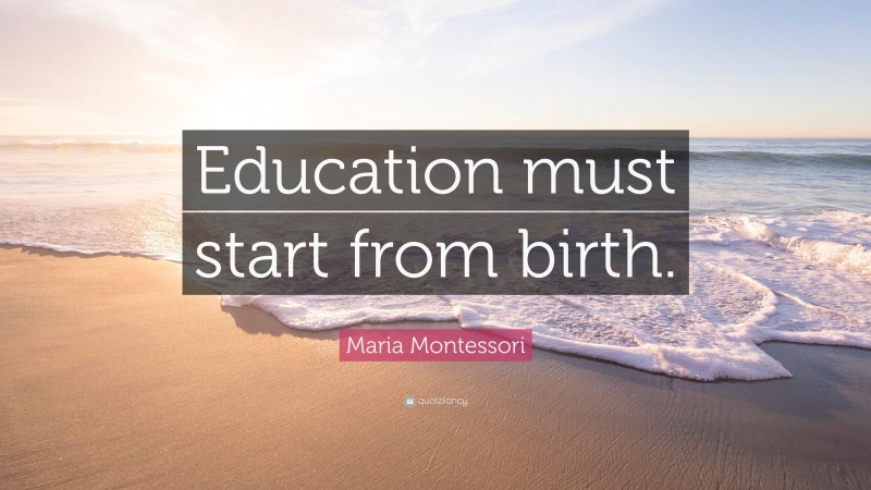 Maria Montessori Quote: “Education must start from birth.”