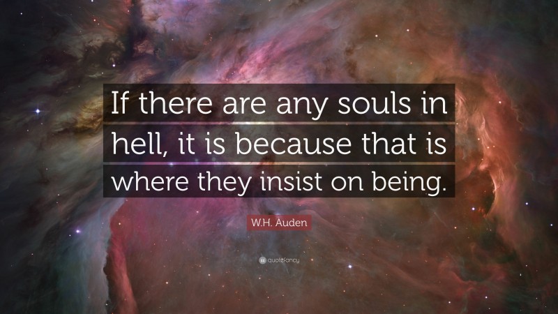 W.H. Auden Quote: “If there are any souls in hell, it is because that is where they insist on being.”