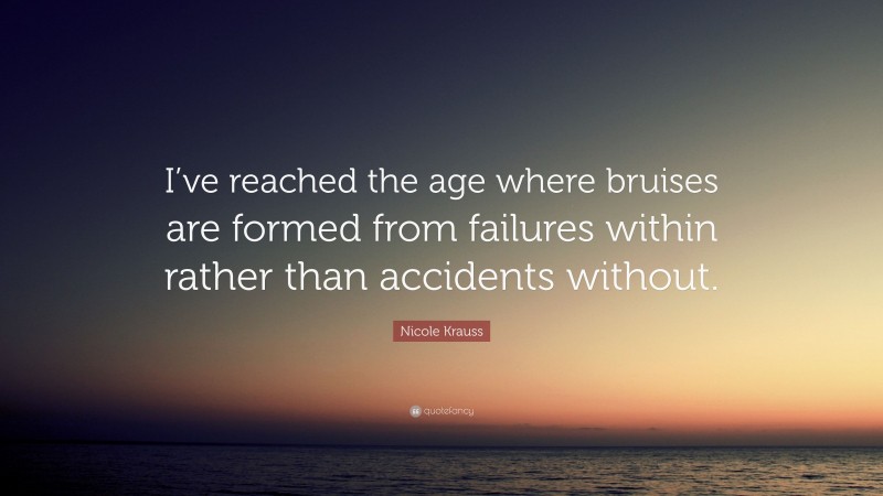 Nicole Krauss Quote: “I’ve reached the age where bruises are formed from failures within rather than accidents without.”
