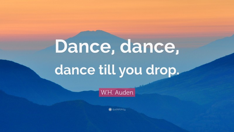W.H. Auden Quote: “Dance, dance, dance till you drop.”