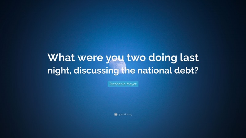 Stephenie Meyer Quote: “What were you two doing last night, discussing the national debt?”