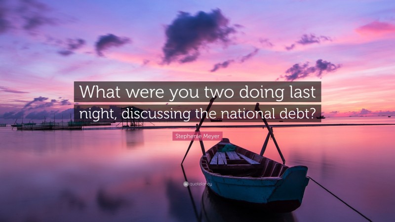 Stephenie Meyer Quote: “What were you two doing last night, discussing the national debt?”