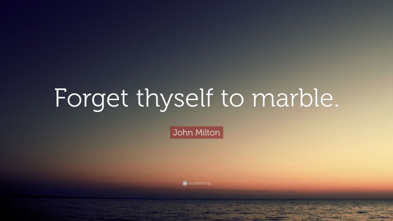 John Milton Quote: “Forget thyself to marble.”