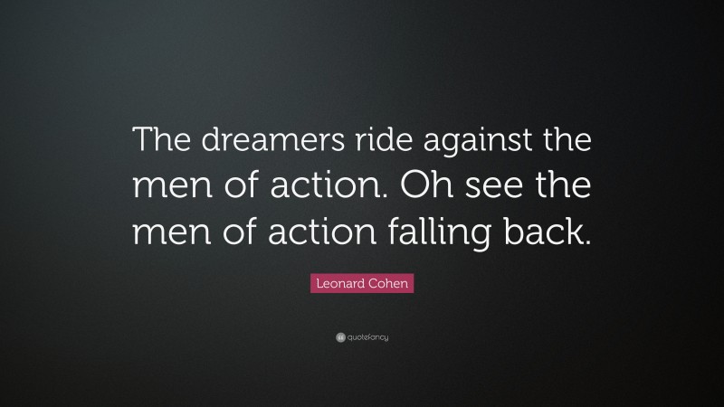 Leonard Cohen Quote: “The dreamers ride against the men of action. Oh see the men of action falling back.”