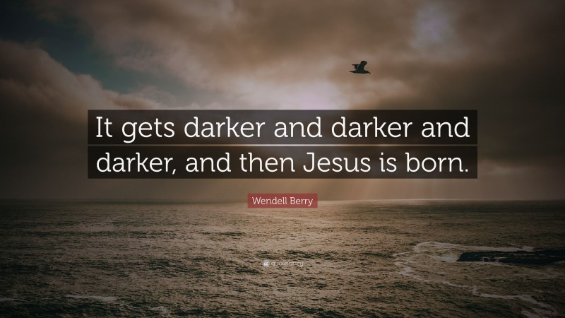 Wendell Berry Quote: “It gets darker and darker and darker, and then Jesus is born.”