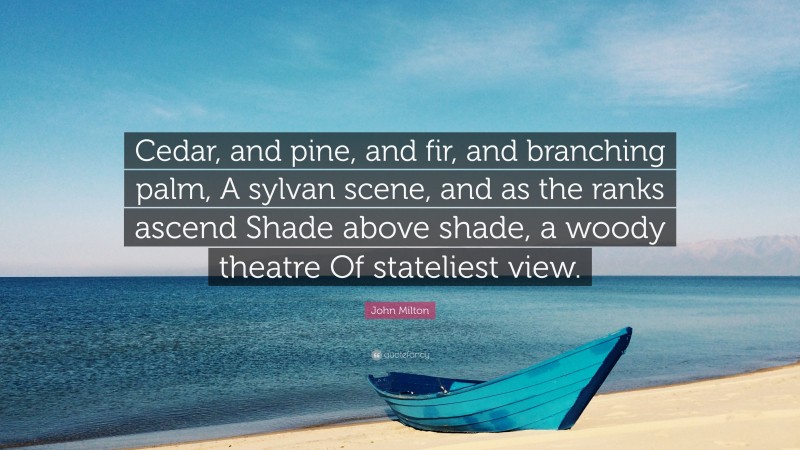 John Milton Quote: “Cedar, and pine, and fir, and branching palm, A sylvan scene, and as the ranks ascend Shade above shade, a woody theatre Of stateliest view.”
