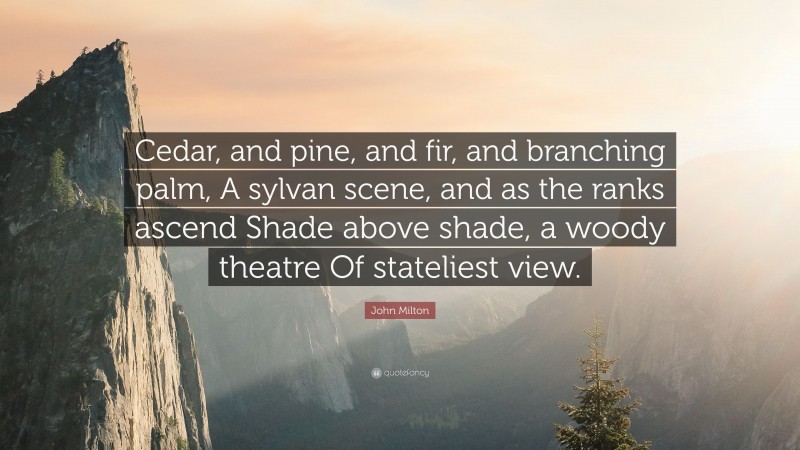 John Milton Quote: “Cedar, and pine, and fir, and branching palm, A sylvan scene, and as the ranks ascend Shade above shade, a woody theatre Of stateliest view.”