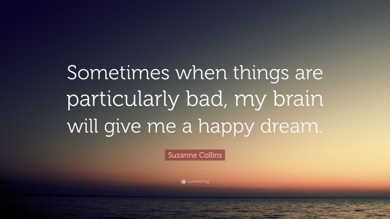 Suzanne Collins Quote: “Sometimes when things are particularly bad, my brain will give me a happy dream.”
