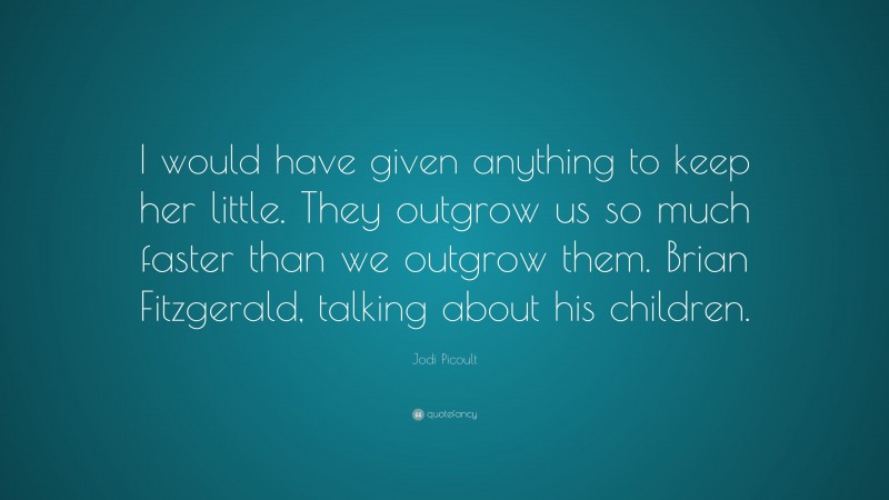 Jodi Picoult Quote: “I would have given anything to keep her little. They outgrow us so much faster than we outgrow them. Brian Fitzgerald, talking about his children.”