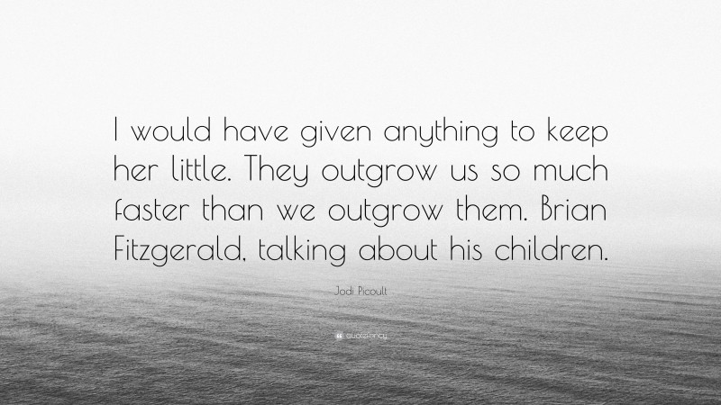 Jodi Picoult Quote: “I would have given anything to keep her little. They outgrow us so much faster than we outgrow them. Brian Fitzgerald, talking about his children.”