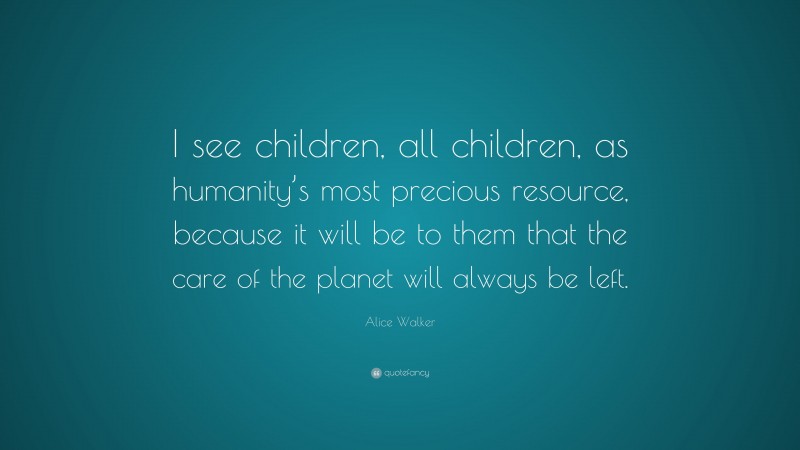 Alice Walker Quote: “I see children, all children, as humanity’s most precious resource, because it will be to them that the care of the planet will always be left.”