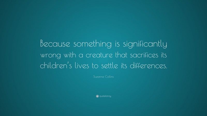 Suzanne Collins Quote: “Because something is significantly wrong with a creature that sacrifices its children’s lives to settle its differences.”