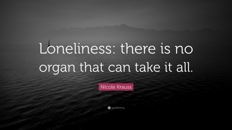 Nicole Krauss Quote: “Loneliness: there is no organ that can take it all.”