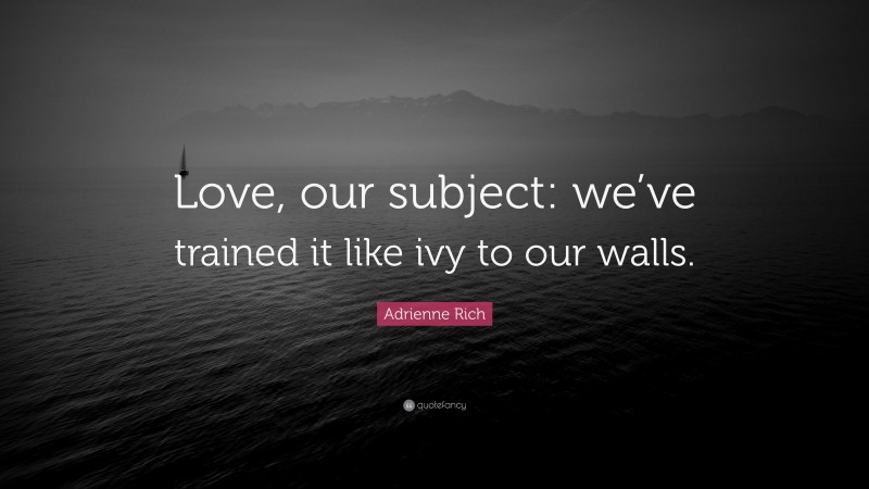 Adrienne Rich Quote: “Love, our subject: we’ve trained it like ivy to our walls.”