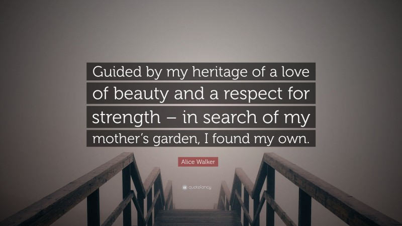 Alice Walker Quote: “Guided by my heritage of a love of beauty and a respect for strength – in search of my mother’s garden, I found my own.”