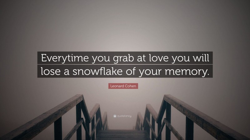 Leonard Cohen Quote: “Everytime you grab at love you will lose a snowflake of your memory.”