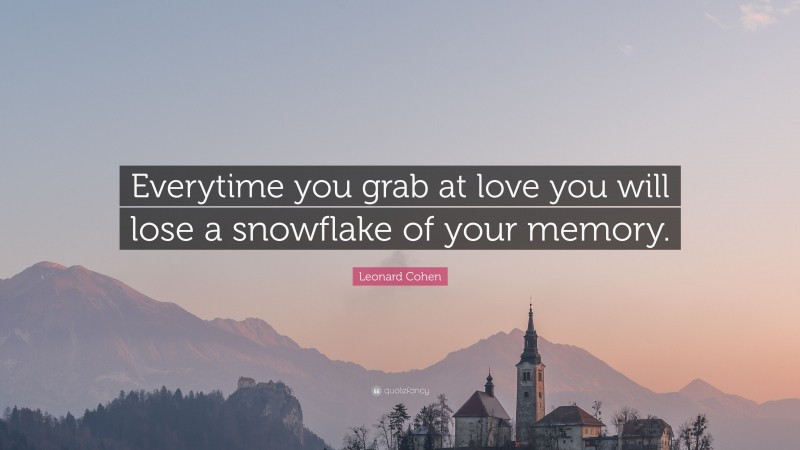 Leonard Cohen Quote: “Everytime you grab at love you will lose a snowflake of your memory.”
