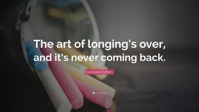 Leonard Cohen Quote: “The art of longing’s over, and it’s never coming back.”