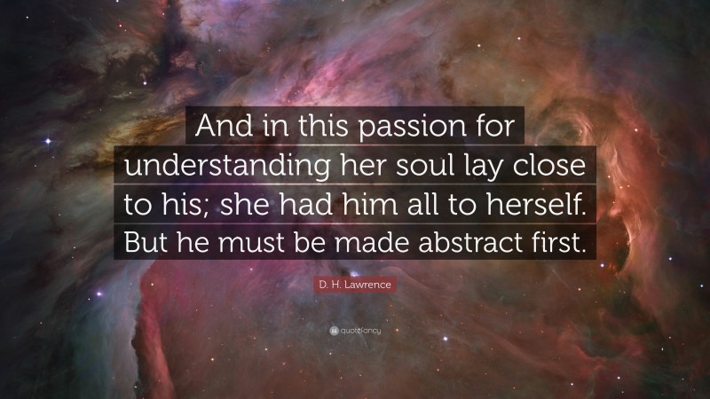 D. H. Lawrence Quote: “And in this passion for understanding her soul lay close to his; she had him all to herself. But he must be made abstract first.”