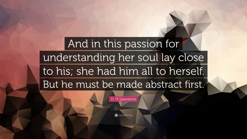 D. H. Lawrence Quote: “And in this passion for understanding her soul lay close to his; she had him all to herself. But he must be made abstract first.”