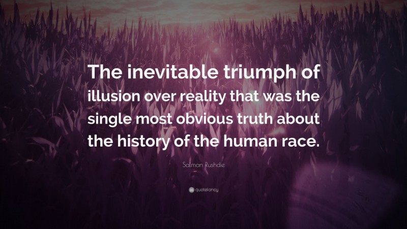 Salman Rushdie Quote: “The inevitable triumph of illusion over reality that was the single most obvious truth about the history of the human race.”