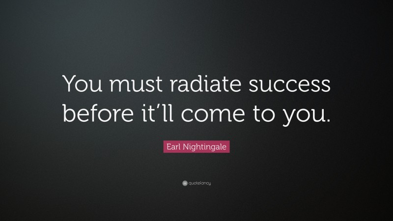 Earl Nightingale Quote: “You must radiate success before it’ll come to you.”