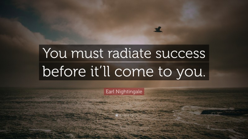 Earl Nightingale Quote: “You must radiate success before it’ll come to you.”