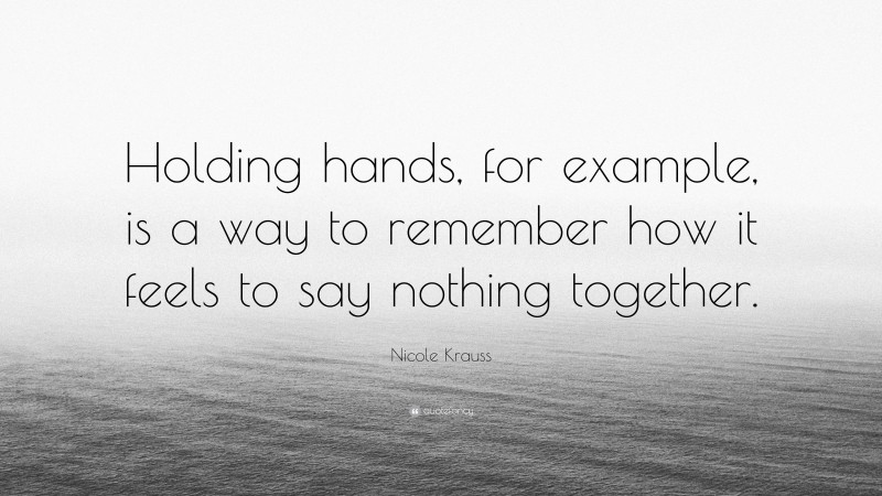 Nicole Krauss Quote: “Holding hands, for example, is a way to remember how it feels to say nothing together.”