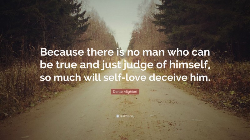 Dante Alighieri Quote: “Because there is no man who can be true and just judge of himself, so much will self-love deceive him.”