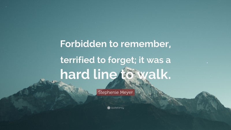 Stephenie Meyer Quote: “Forbidden to remember, terrified to forget; it was a hard line to walk.”