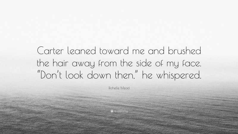 Richelle Mead Quote: “Carter leaned toward me and brushed the hair away from the side of my face. “Don’t look down then,” he whispered.”