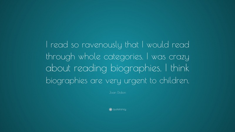 Joan Didion Quote: “I read so ravenously that I would read through whole categories. I was crazy about reading biographies. I think biographies are very urgent to children.”