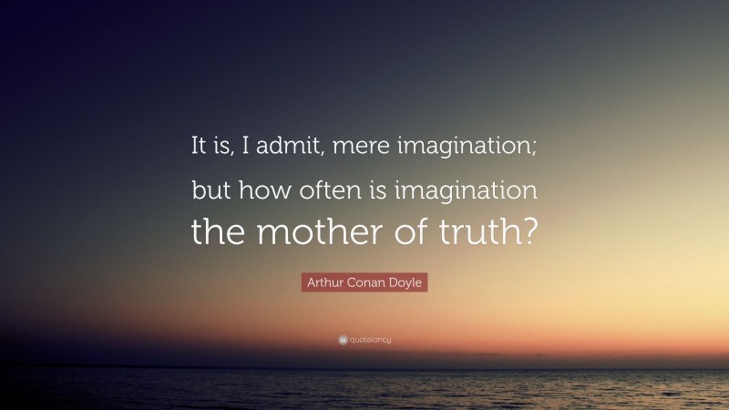 Arthur Conan Doyle Quote: “It is, I admit, mere imagination; but how often is imagination the mother of truth?”