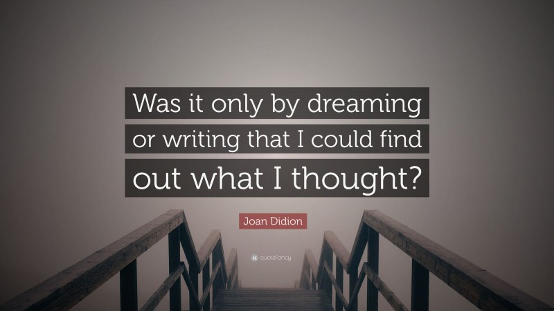 Joan Didion Quote: “Was it only by dreaming or writing that I could find out what I thought?”