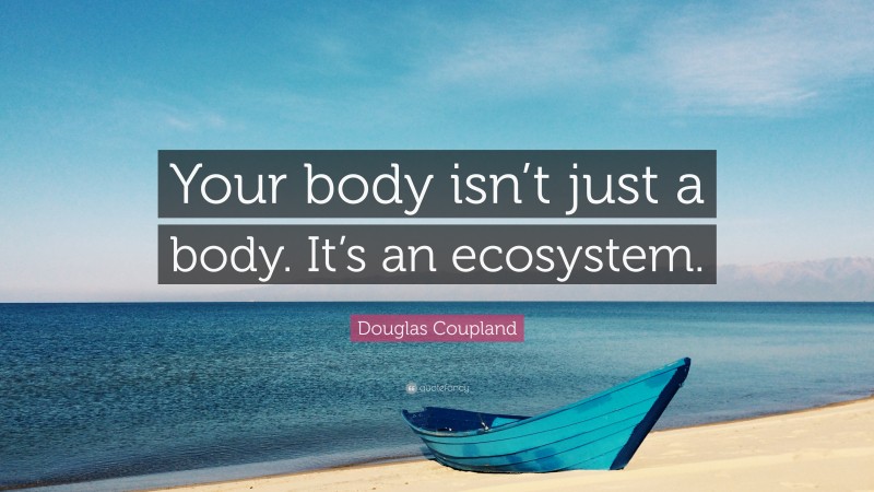 Douglas Coupland Quote: “Your body isn’t just a body. It’s an ecosystem.”