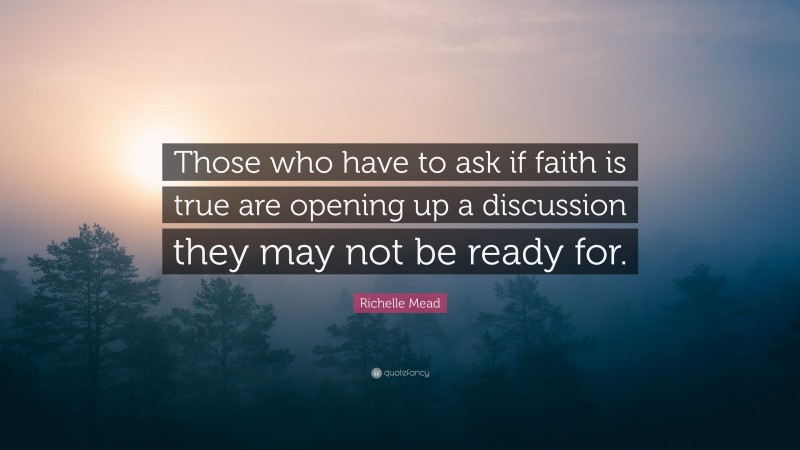 Richelle Mead Quote: “Those who have to ask if faith is true are opening up a discussion they may not be ready for.”