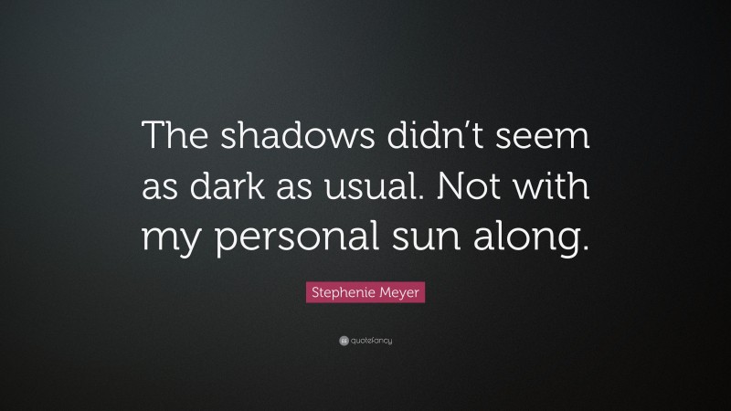 Stephenie Meyer Quote: “The shadows didn’t seem as dark as usual. Not with my personal sun along.”