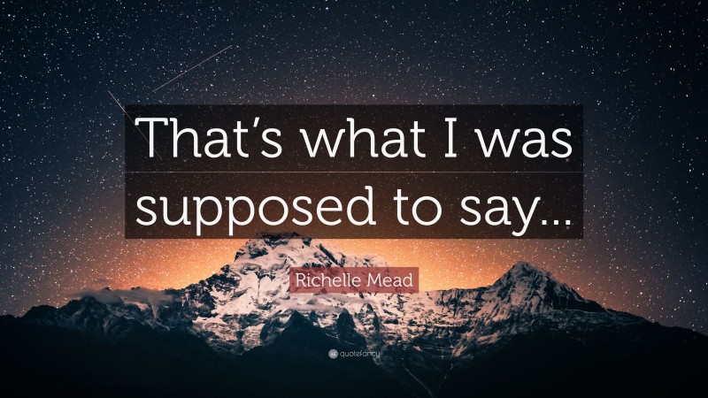 Richelle Mead Quote: “That’s what I was supposed to say...”