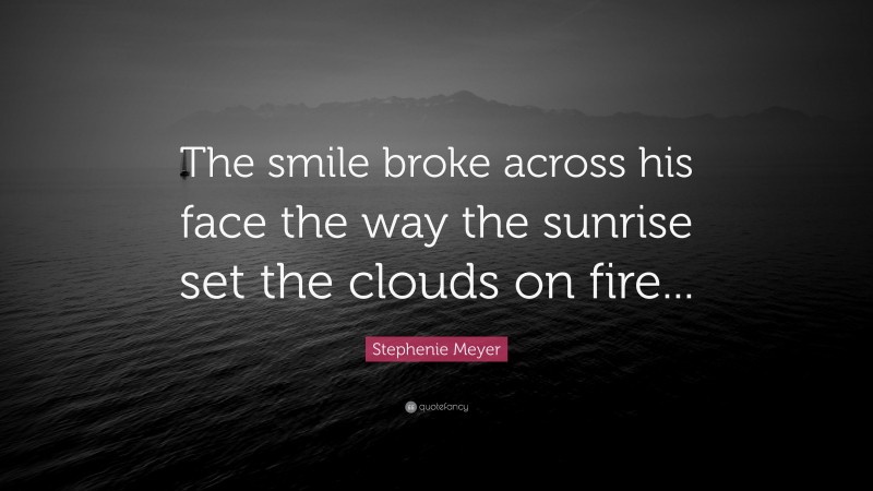 Stephenie Meyer Quote: “The smile broke across his face the way the sunrise set the clouds on fire...”