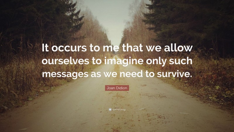 Joan Didion Quote: “It occurs to me that we allow ourselves to imagine only such messages as we need to survive.”