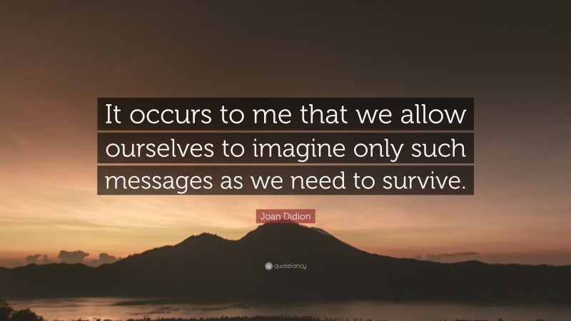 Joan Didion Quote: “It occurs to me that we allow ourselves to imagine only such messages as we need to survive.”