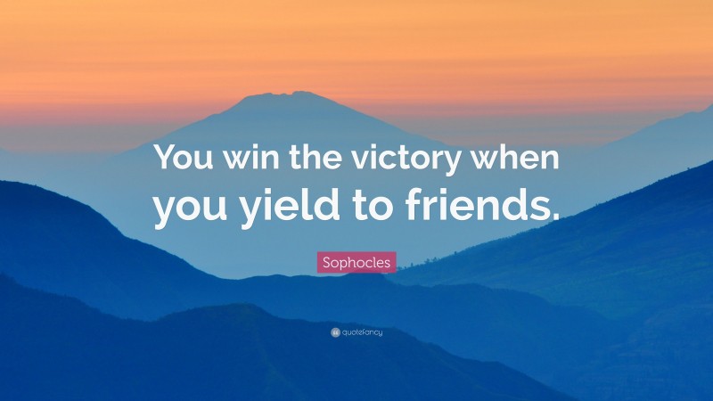 Sophocles Quote: “You win the victory when you yield to friends.”