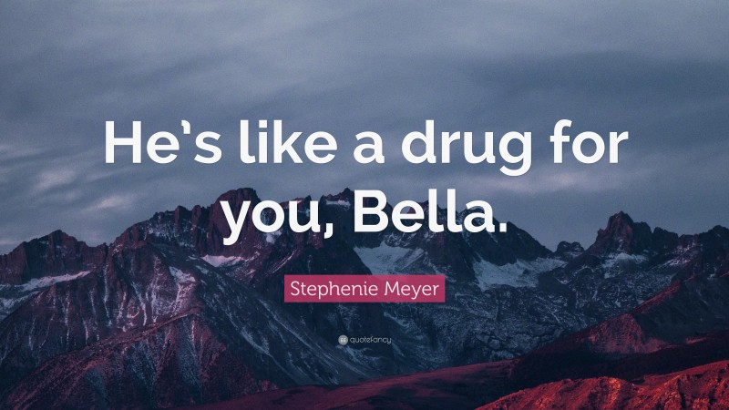 Stephenie Meyer Quote: “He’s like a drug for you, Bella.”