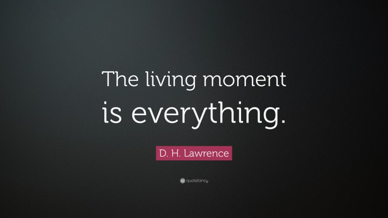 D. H. Lawrence Quote: “The living moment is everything.”