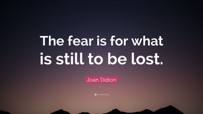 Joan Didion Quote: “The fear is for what is still to be lost.”